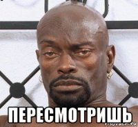  пересмотришь