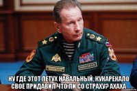  ну где этот петух навальный, кукарекало свое придавил что ли со страху? ахаха