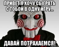 привет я хочу сыграть с тобой в одну игру... давай потрахаемся!