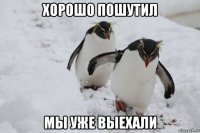 хорошо пошутил мы уже выехали