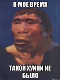 в мое время такой хуйни не было