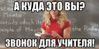 а куда это вы? звонок для учителя!