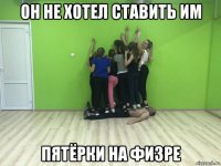 он не хотел ставить им пятёрки на физре