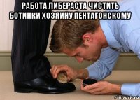 работа либераста чистить ботинки хозяину пентагонскому 