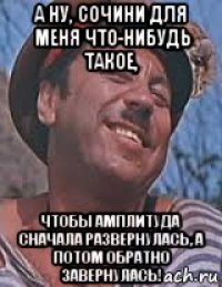 а ну, сочини для меня что-нибудь такое, чтобы амплитуда сначала развернулась, а потом обратно завернулась!