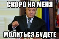 скоро на меня молиться будете