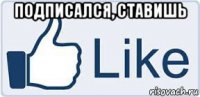 подписался, ставишь 