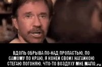  вдоль обрыва по-над пропастью, по самому по краю, я коней своих нагайкою стегаю погоняю. что-то воздуху мне мало