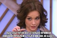  яду себе чуток,вот столько прими,и никаких проблем у тебя в жизни ,не будет