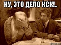 ну, это дело кск!.. 
