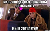 мальчик дай нам кока колы пожалуйста мы в 2011 летим
