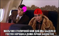  мальчик столичной нам дай,мы быдло,в гостях хорошо,а дома лучше бодается