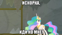 искорка, иди ко мне!