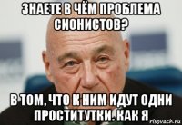 знаете в чём проблема сионистов? в том, что к ним идут одни проститутки. как я