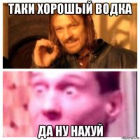 таки хорошый водка да ну нахуй