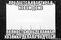 продается квартира в новом доме полностью обделанная, хозяйка делала под себя.