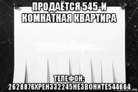 продаётся 545-и комнатная квартира телефон: 2628876хрен332245незвоните544664