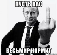 пусть вас весьмир кормит