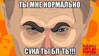 ты мне нормально сука ты бл*ть!!!