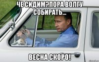 че сидим?пора волгу собирать... весна скоро!