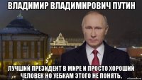 владимир владимирович путин лучший президент в мире и просто хороший человек но уебкам этого не понять,