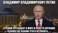 владимир владимирович путин лучший президент в мире и просто хороший человек но уебкам этого не понять,.....