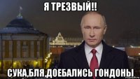 я трезвый!! сука,бля,доебались гондоны