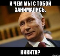 и чем мы с тобой занимались, никита?