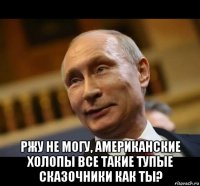  ржу не могу, американские холопы все такие тупые сказочники как ты?