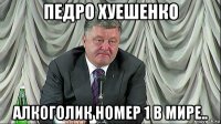 педро хуешенко алкоголик номер 1 в мире..