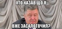 хто казав що я вже засалоточил?