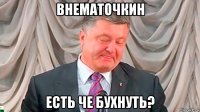 внематочкин есть че бухнуть?