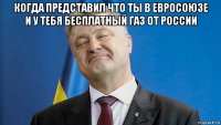 когда представил что ты в евросоюзе и у тебя бесплатный газ от россии 