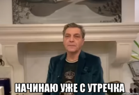  начинаю уже с утречка