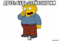 друзі: будь серйознішим я: