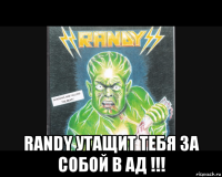  randy утащит тебя за собой в ад !!!