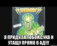  я приду за тобой сука и утащу прямо в ад!!!