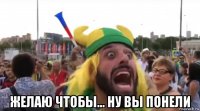  желаю чтобы... ну вы понели