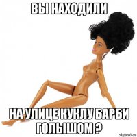 вы находили на улице куклу барби голышом ?
