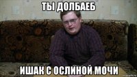 ты долбаеб ишак с ослиной мочи