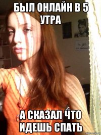 был онлайн в 5 утра а сказал что идешь спать