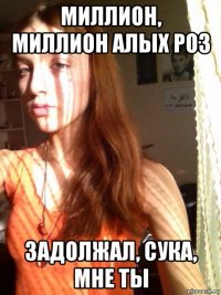 миллион, миллион алых роз задолжал, сука, мне ты