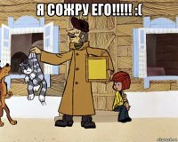 я сожру его!!!!! :( 