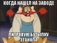 когда нашел на заводе литровую бутылку этанола