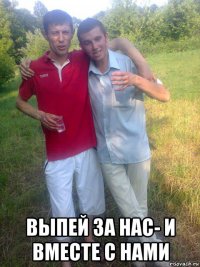  выпей за нас- и вместе с нами