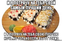 и я потрачу на тебя свой самый лучший день и я потрачу на тебя свою лучшую ночь.но только если вы от токио