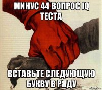 минус 44 вопрос iq теста вставьте следующую букву в ряду