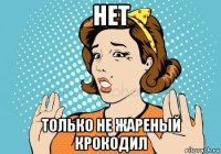 нет только не жареный крокодил