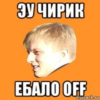 эу чирик ебало off