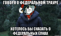 говоря о федеральном трауре хотелось бы сказать о федеральных ёлках